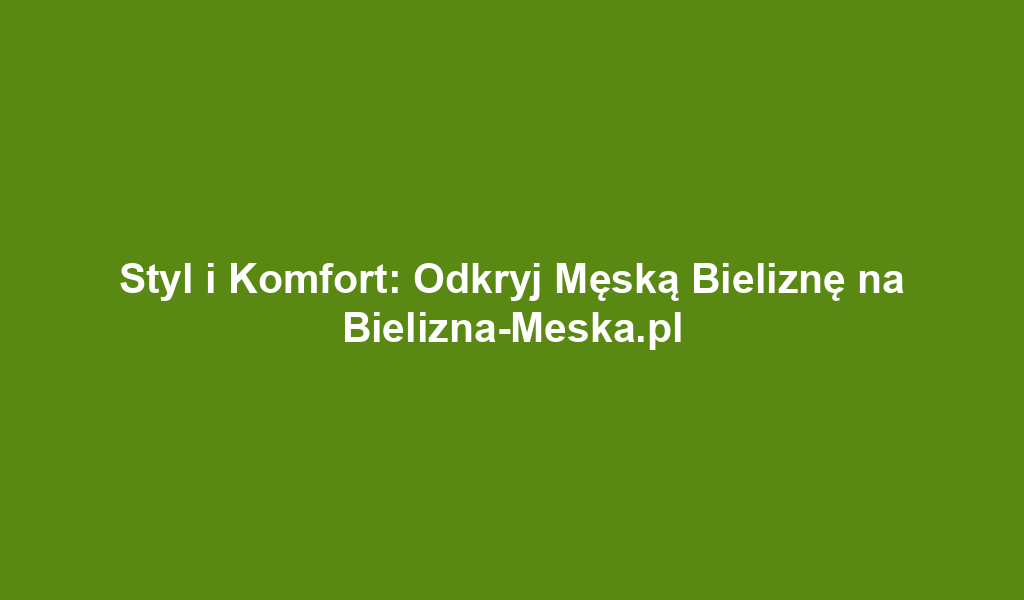 Styl i Komfort: Odkryj Męską Bieliznę na Bielizna-Meska.pl