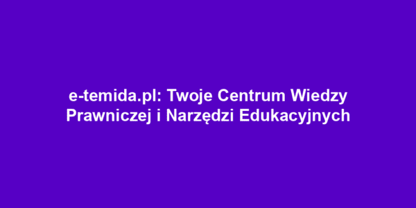 e-temida.pl: Twoje Centrum Wiedzy Prawniczej i Narzędzi Edukacyjnych