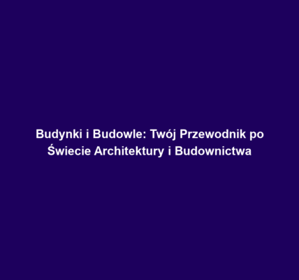 Budynki i Budowle: Twój Przewodnik po Świecie Architektury i Budownictwa
