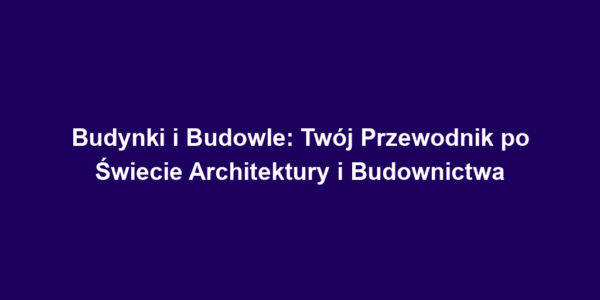 Budynki i Budowle: Twój Przewodnik po Świecie Architektury i Budownictwa