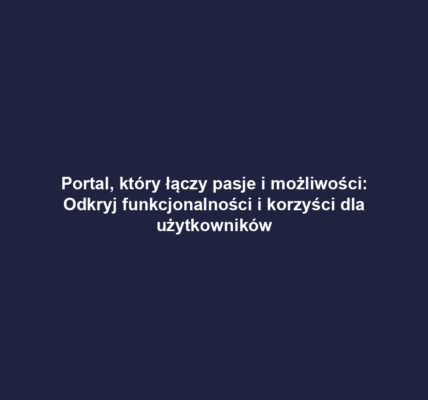 Portal, który łączy pasje i możliwości: Odkryj funkcjonalności i korzyści dla użytkowników