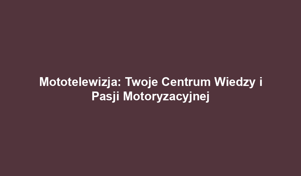 Mototelewizja: Twoje Centrum Wiedzy i Pasji Motoryzacyjnej