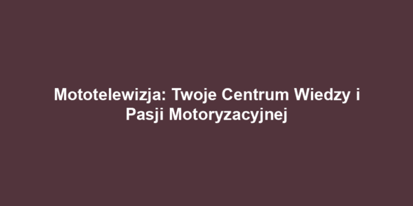 Mototelewizja: Twoje Centrum Wiedzy i Pasji Motoryzacyjnej