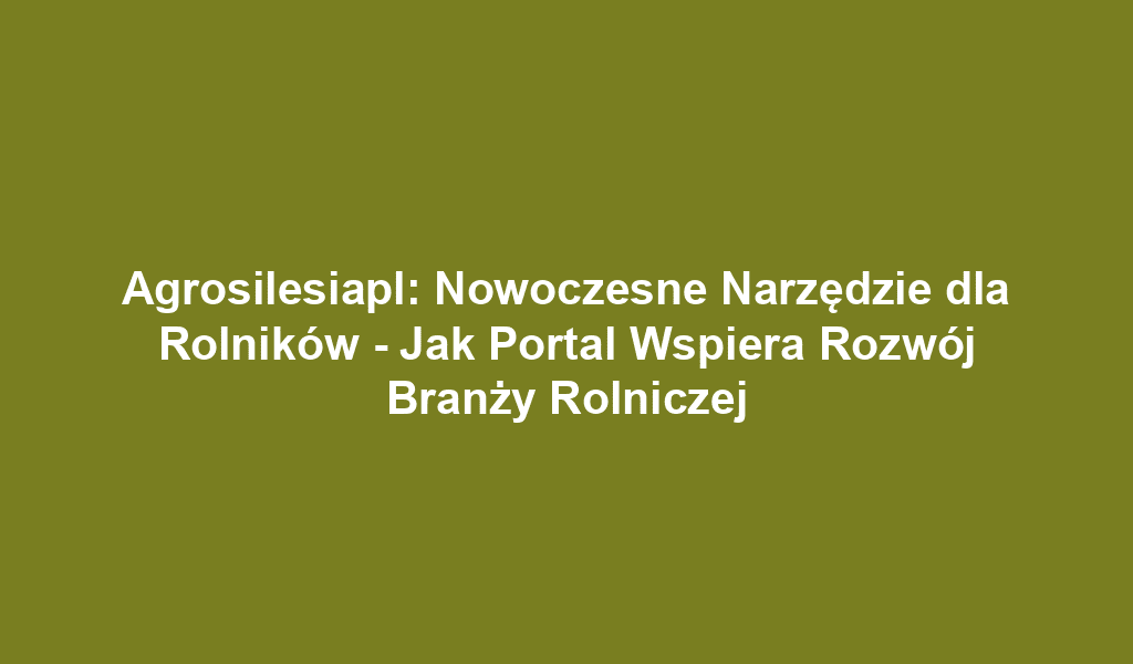 Agrosilesiapl: Nowoczesne Narzędzie dla Rolników - Jak Portal Wspiera Rozwój Branży Rolniczej