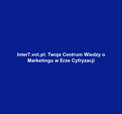 Inter7.vot.pl: Twoje Centrum Wiedzy o Marketingu w Erze Cyfryzacji
