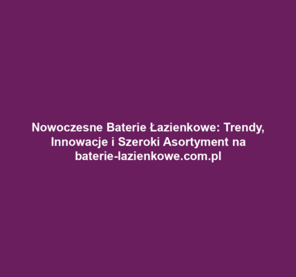 Nowoczesne Baterie Łazienkowe: Trendy, Innowacje i Szeroki Asortyment na baterie-lazienkowe.com.pl