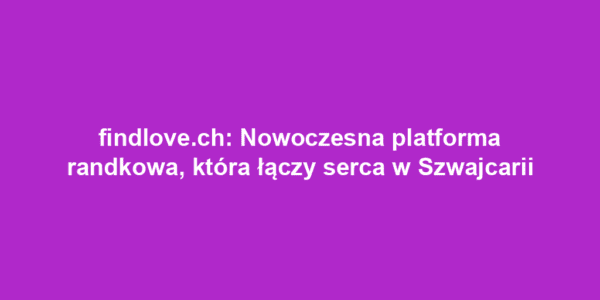 findlove.ch: Nowoczesna platforma randkowa, która łączy serca w Szwajcarii