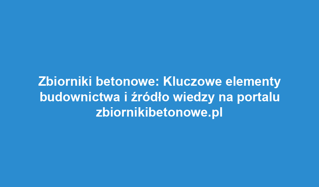 Zbiorniki betonowe: Kluczowe elementy budownictwa i źródło wiedzy na portalu zbiornikibetonowe.pl