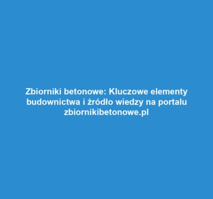 Zbiorniki betonowe: Kluczowe elementy budownictwa i źródło wiedzy na portalu zbiornikibetonowe.pl