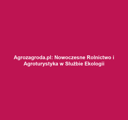 Agrozagroda.pl: Nowoczesne Rolnictwo i Agroturystyka w Służbie Ekologii