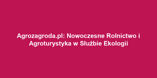 Agrozagroda.pl: Nowoczesne Rolnictwo i Agroturystyka w Służbie Ekologii