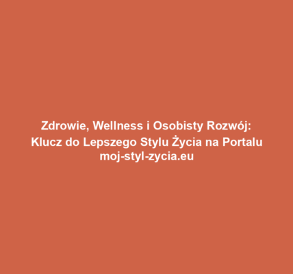 Zdrowie, Wellness i Osobisty Rozwój: Klucz do Lepszego Stylu Życia na Portalu moj-styl-zycia.eu