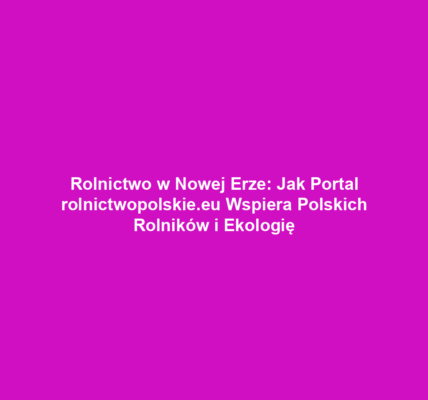 Rolnictwo w Nowej Erze: Jak Portal rolnictwopolskie.eu Wspiera Polskich Rolników i Ekologię