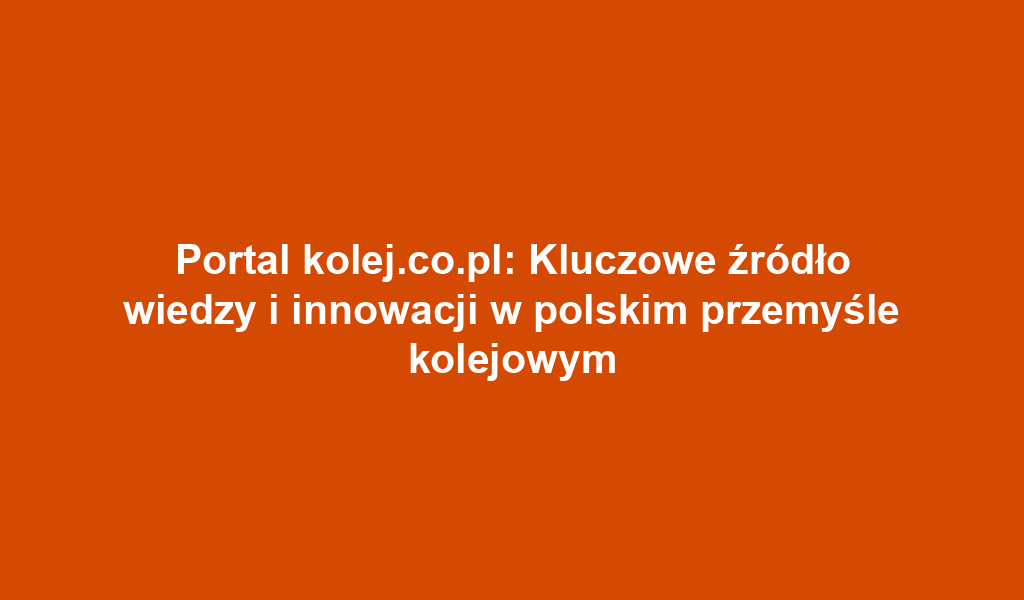 Portal kolej.co.pl: Kluczowe źródło wiedzy i innowacji w polskim przemyśle kolejowym