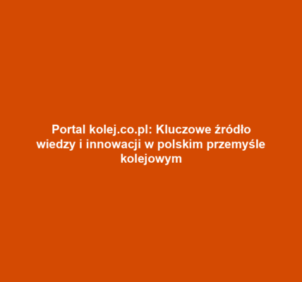 Portal kolej.co.pl: Kluczowe źródło wiedzy i innowacji w polskim przemyśle kolejowym