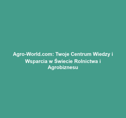 Agro-World.com: Twoje Centrum Wiedzy i Wsparcia w Świecie Rolnictwa i Agrobiznesu