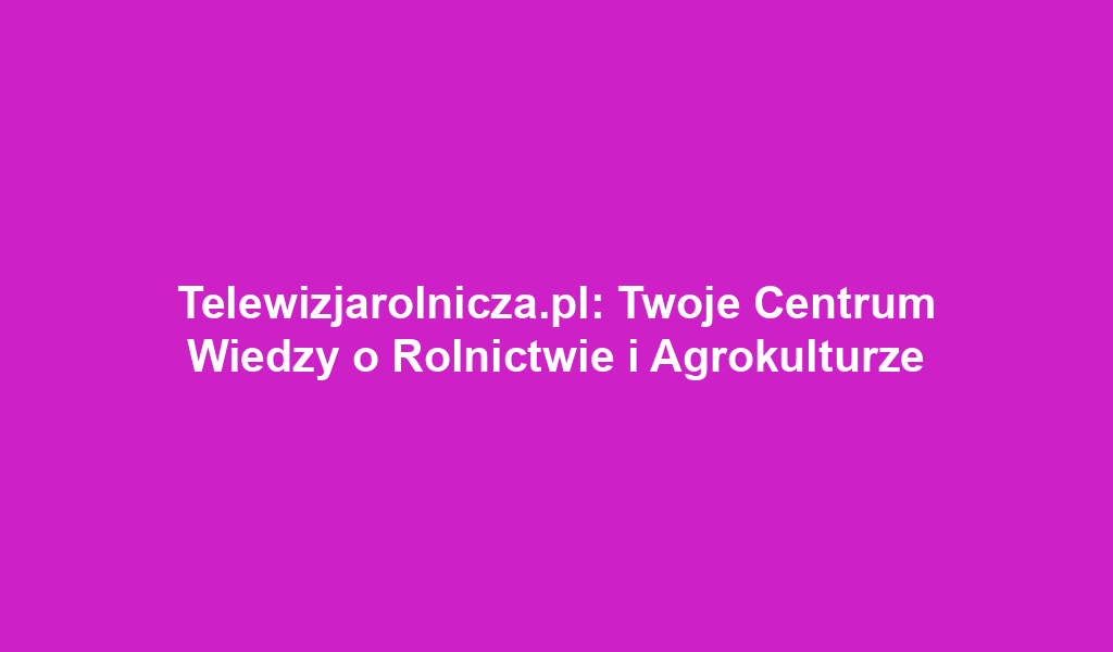 Telewizjarolnicza.pl: Twoje Centrum Wiedzy o Rolnictwie i Agrokulturze