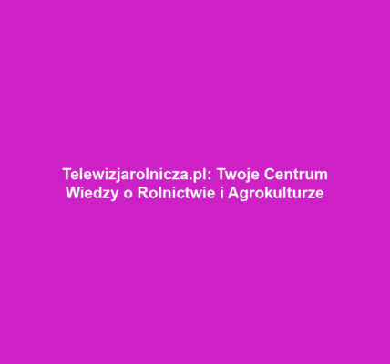Telewizjarolnicza.pl: Twoje Centrum Wiedzy o Rolnictwie i Agrokulturze