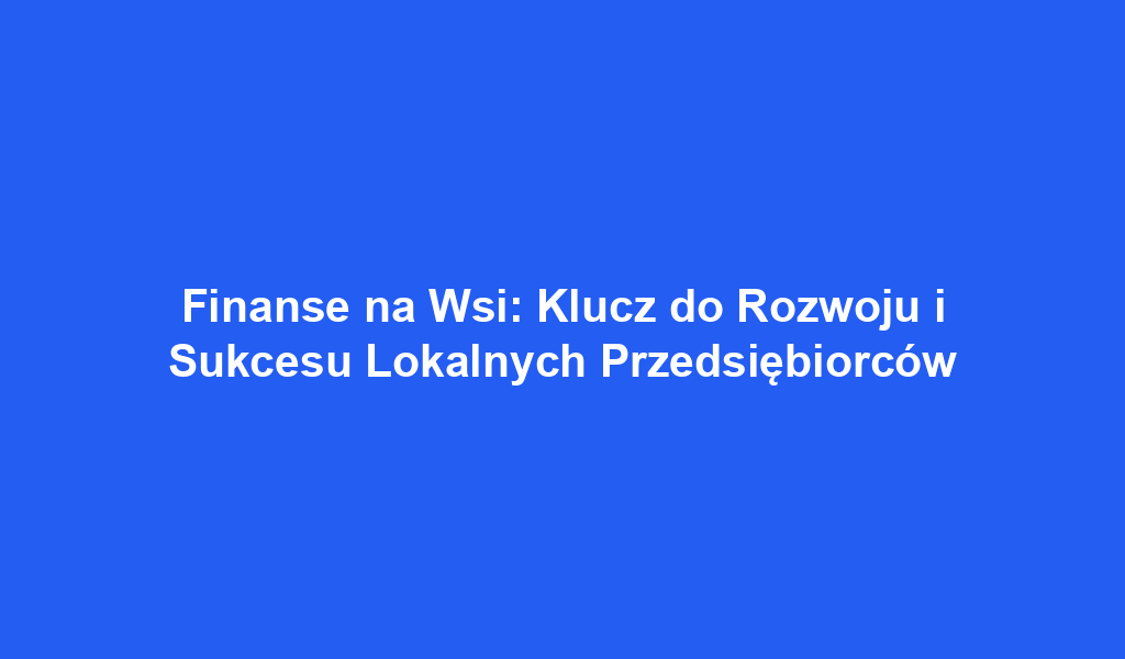 Finanse na Wsi: Klucz do Rozwoju i Sukcesu Lokalnych Przedsiębiorców