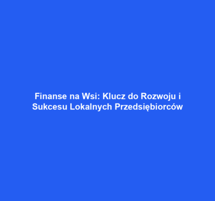 Finanse na Wsi: Klucz do Rozwoju i Sukcesu Lokalnych Przedsiębiorców