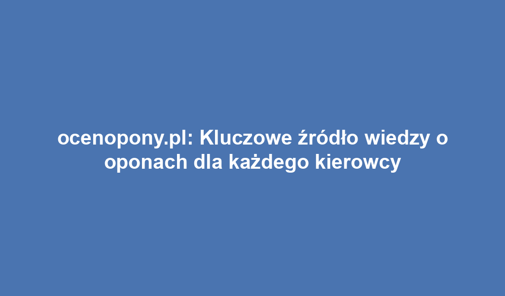 ocenopony.pl: Kluczowe źródło wiedzy o oponach dla każdego kierowcy