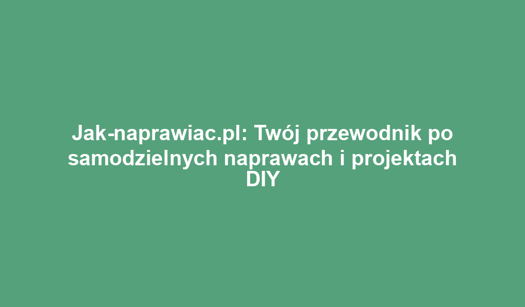 Jak-naprawiac.pl: Twój przewodnik po samodzielnych naprawach i projektach DIY