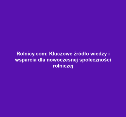 Rolnicy.com: Kluczowe źródło wiedzy i wsparcia dla nowoczesnej społeczności rolniczej