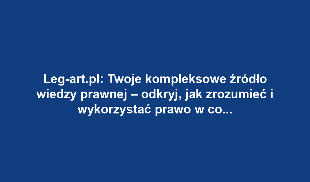 Leg-art.pl: Twoje kompleksowe źródło wiedzy prawnej – odkryj, jak zrozumieć i wykorzystać prawo w codziennym życiu