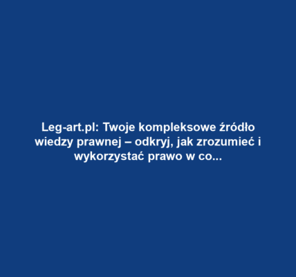 Leg-art.pl: Twoje kompleksowe źródło wiedzy prawnej – odkryj, jak zrozumieć i wykorzystać prawo w codziennym życiu