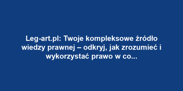 Leg-art.pl: Twoje kompleksowe źródło wiedzy prawnej – odkryj, jak zrozumieć i wykorzystać prawo w codziennym życiu