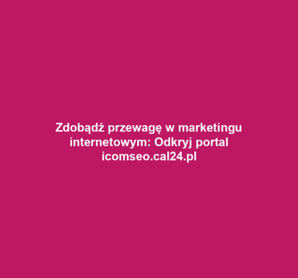 Zdobądź przewagę w marketingu internetowym: Odkryj portal icomseo.cal24.pl