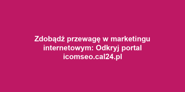 Zdobądź przewagę w marketingu internetowym: Odkryj portal icomseo.cal24.pl