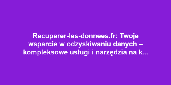 Recuperer-les-donnees.fr: Twoje wsparcie w odzyskiwaniu danych – kompleksowe usługi i narzędzia na każdą sytuację