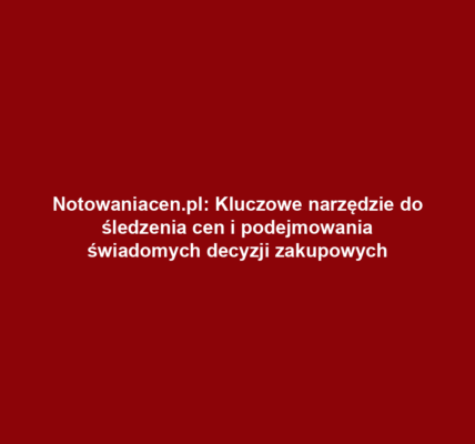 Notowaniacen.pl: Kluczowe narzędzie do śledzenia cen i podejmowania świadomych decyzji zakupowych