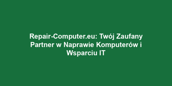 Repair-Computer.eu: Twój Zaufany Partner w Naprawie Komputerów i Wsparciu IT