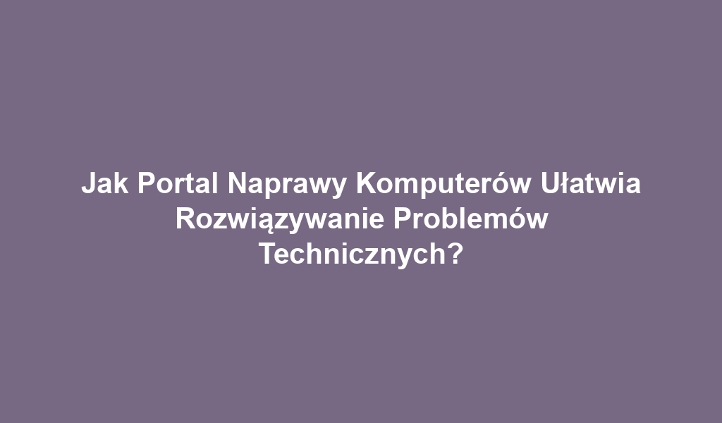 Jak Portal Naprawy Komputerów Ułatwia Rozwiązywanie Problemów Technicznych?