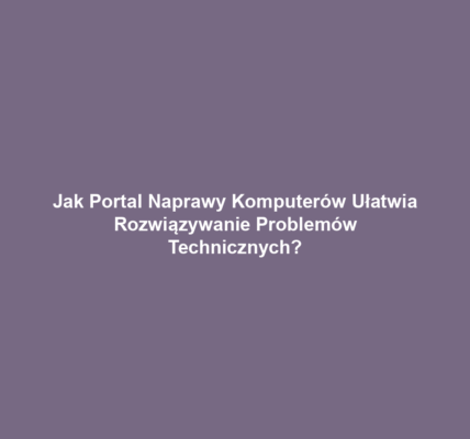 Jak Portal Naprawy Komputerów Ułatwia Rozwiązywanie Problemów Technicznych?