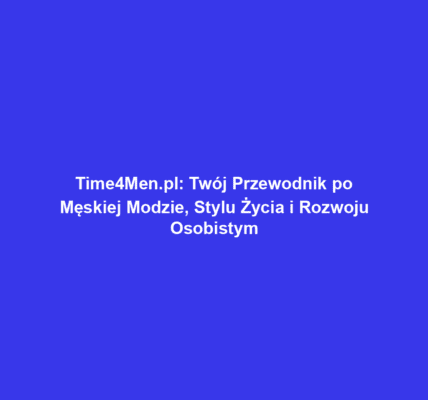 Time4Men.pl: Twój Przewodnik po Męskiej Modzie, Stylu Życia i Rozwoju Osobistym