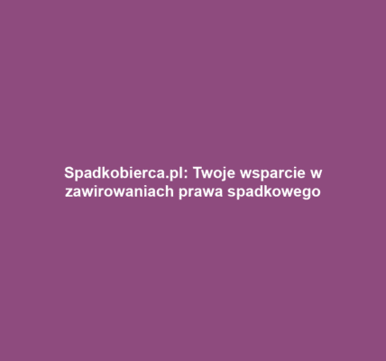 Spadkobierca.pl: Twoje wsparcie w zawirowaniach prawa spadkowego