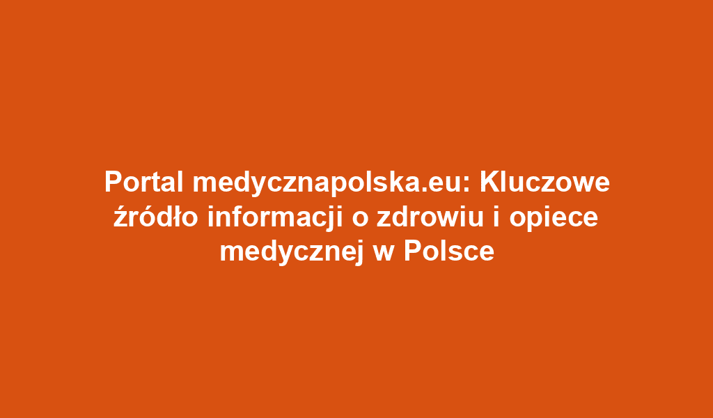 Portal medycznapolska.eu: Kluczowe źródło informacji o zdrowiu i opiece medycznej w Polsce