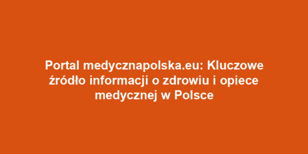 Portal medycznapolska.eu: Kluczowe źródło informacji o zdrowiu i opiece medycznej w Polsce