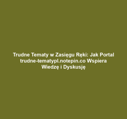 Trudne Tematy w Zasięgu Ręki: Jak Portal trudne-tematypl.notepin.co Wspiera Wiedzę i Dyskusję
