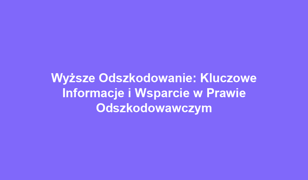 Wyższe Odszkodowanie: Kluczowe Informacje i Wsparcie w Prawie Odszkodowawczym