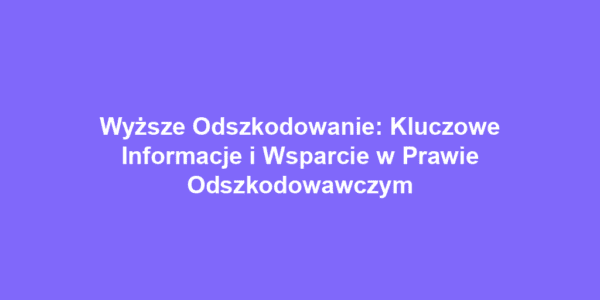 Wyższe Odszkodowanie: Kluczowe Informacje i Wsparcie w Prawie Odszkodowawczym