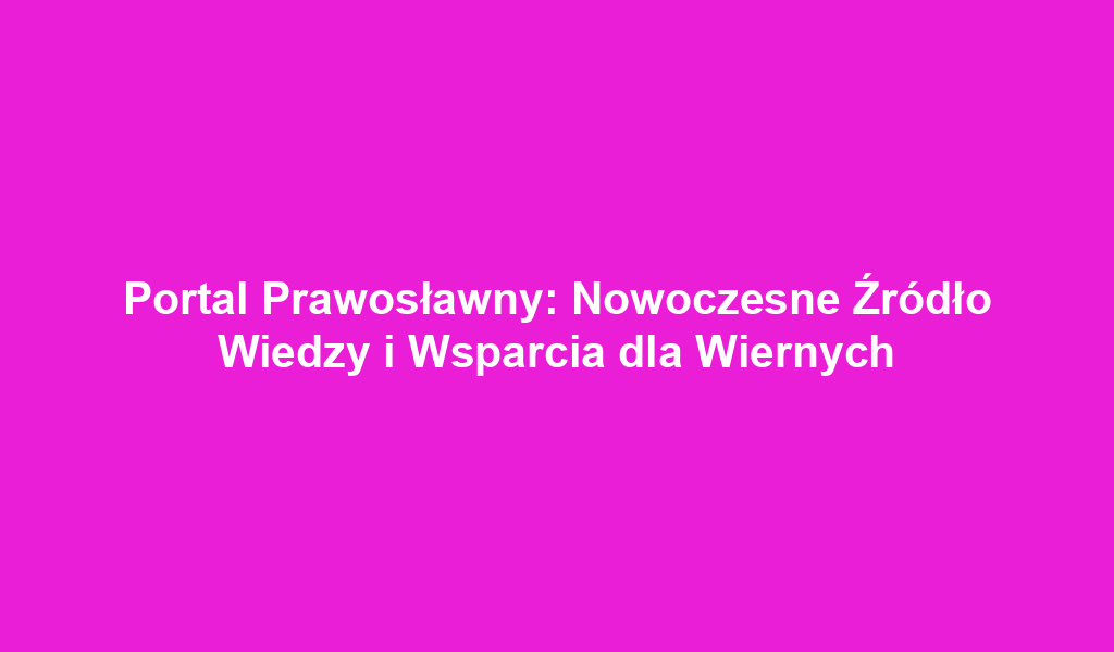 Portal Prawosławny: Nowoczesne Źródło Wiedzy i Wsparcia dla Wiernych