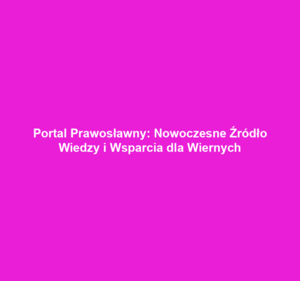 Portal Prawosławny: Nowoczesne Źródło Wiedzy i Wsparcia dla Wiernych