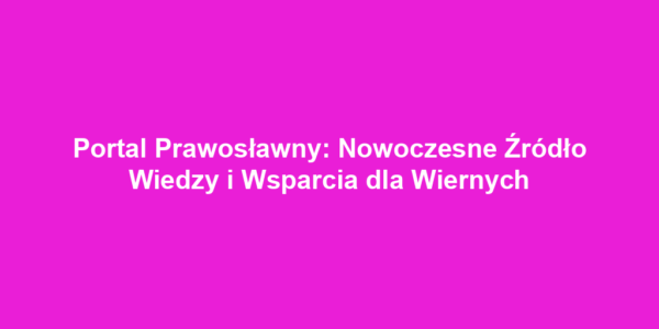 Portal Prawosławny: Nowoczesne Źródło Wiedzy i Wsparcia dla Wiernych