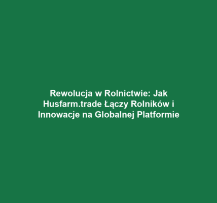 Rewolucja w Rolnictwie: Jak Husfarm.trade Łączy Rolników i Innowacje na Globalnej Platformie