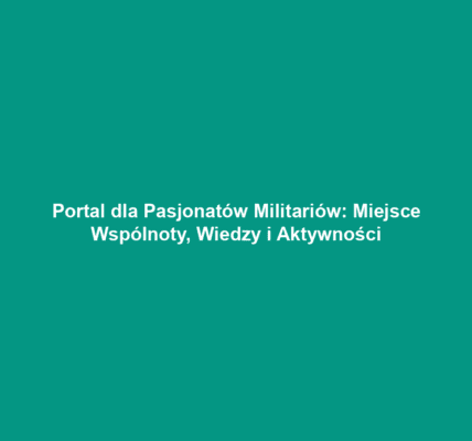 Portal dla Pasjonatów Militariów: Miejsce Wspólnoty, Wiedzy i Aktywności