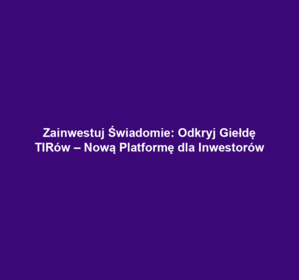 Zainwestuj Świadomie: Odkryj Giełdę TIRów – Nową Platformę dla Inwestorów